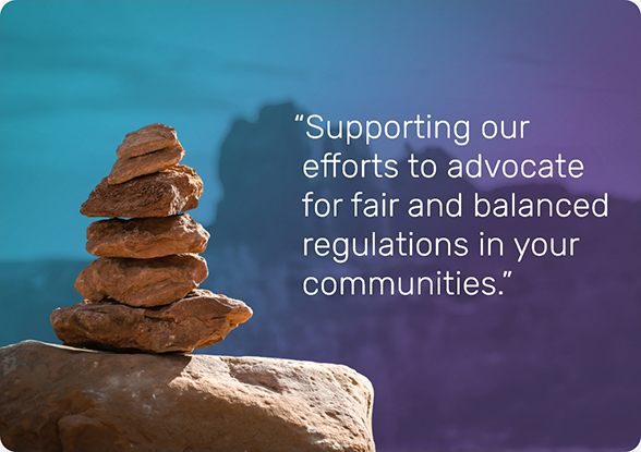 Supporting our efforts to advocate for fair and balanced regulations in your communities.